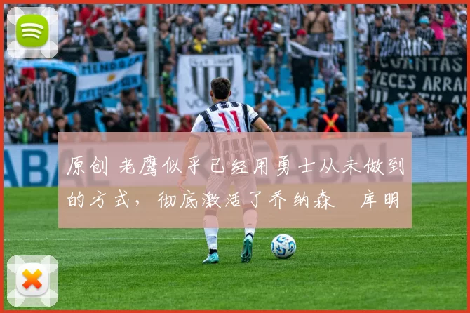 原创 老鹰似乎已经用勇士从未做到的方式，彻底激活了乔纳森・库明加