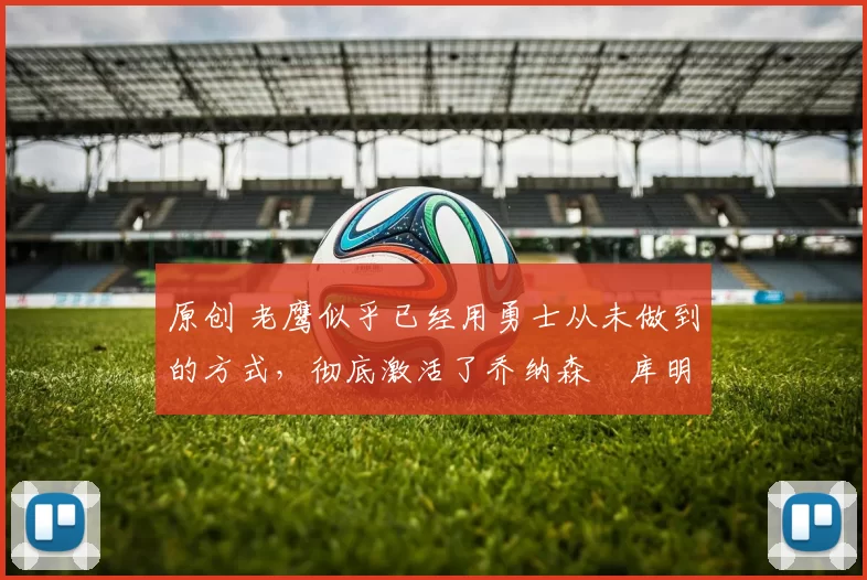 原创 老鹰似乎已经用勇士从未做到的方式，彻底激活了乔纳森・库明加