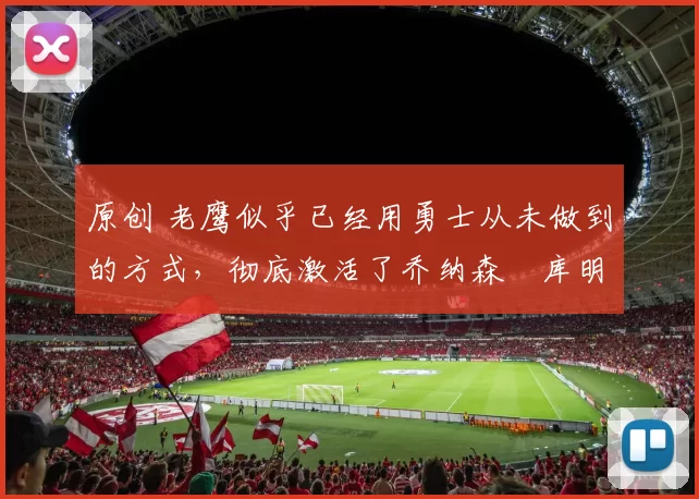 原创 老鹰似乎已经用勇士从未做到的方式，彻底激活了乔纳森・库明加