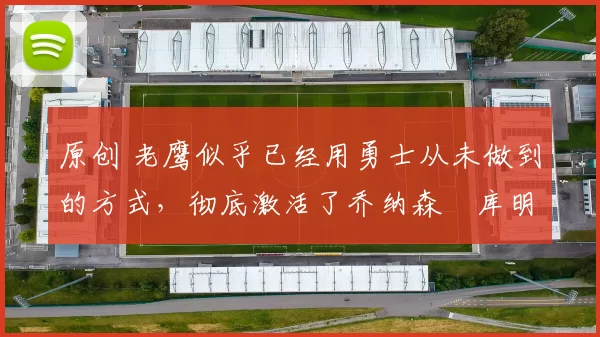原创 老鹰似乎已经用勇士从未做到的方式，彻底激活了乔纳森・库明加
