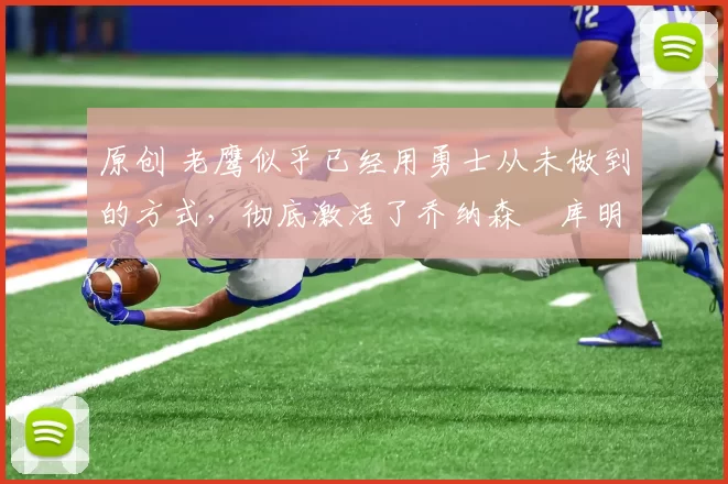 原创 老鹰似乎已经用勇士从未做到的方式，彻底激活了乔纳森・库明加