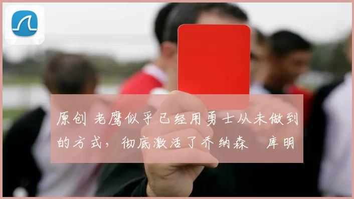 原创 老鹰似乎已经用勇士从未做到的方式,彻底激活了乔纳森・库明加