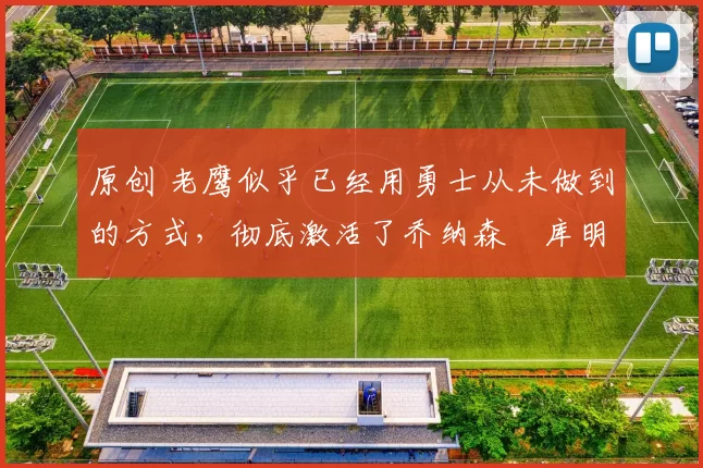 原创 老鹰似乎已经用勇士从未做到的方式,彻底激活了乔纳森・库明加