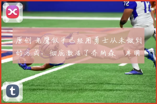 原创 老鹰似乎已经用勇士从未做到的方式，彻底激活了乔纳森・库明加