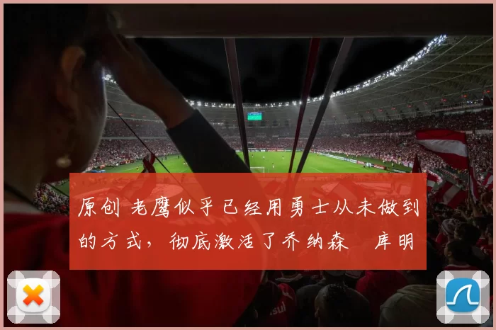 原创 老鹰似乎已经用勇士从未做到的方式,彻底激活了乔纳森・库明加