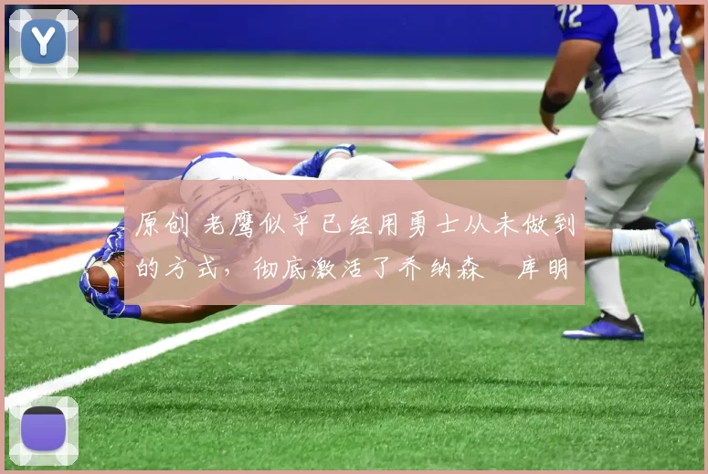 原创 老鹰似乎已经用勇士从未做到的方式，彻底激活了乔纳森・库明加