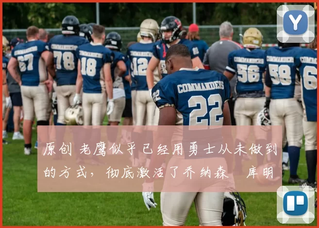 原创 老鹰似乎已经用勇士从未做到的方式,彻底激活了乔纳森・库明加