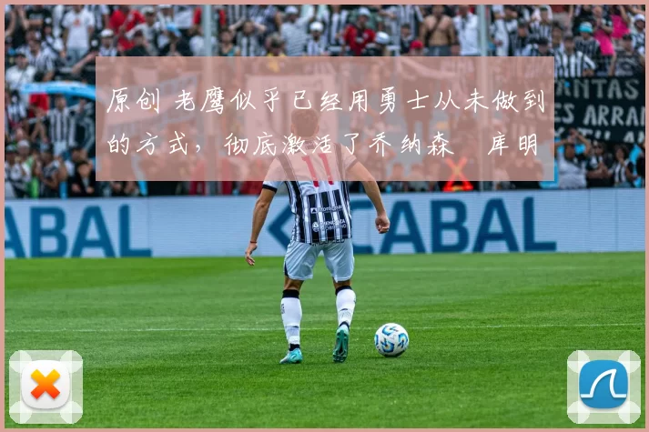 原创 老鹰似乎已经用勇士从未做到的方式，彻底激活了乔纳森・库明加