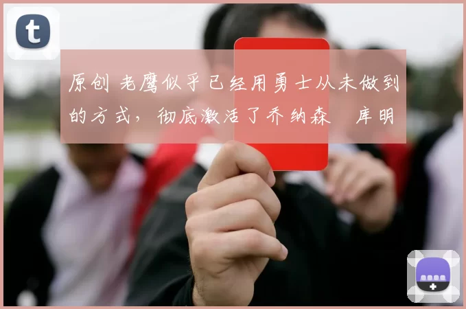 原创 老鹰似乎已经用勇士从未做到的方式，彻底激活了乔纳森・库明加