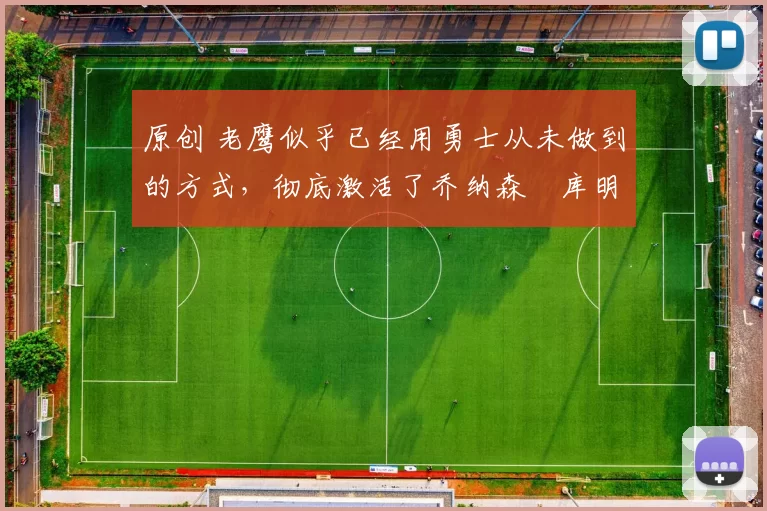 原创 老鹰似乎已经用勇士从未做到的方式，彻底激活了乔纳森・库明加