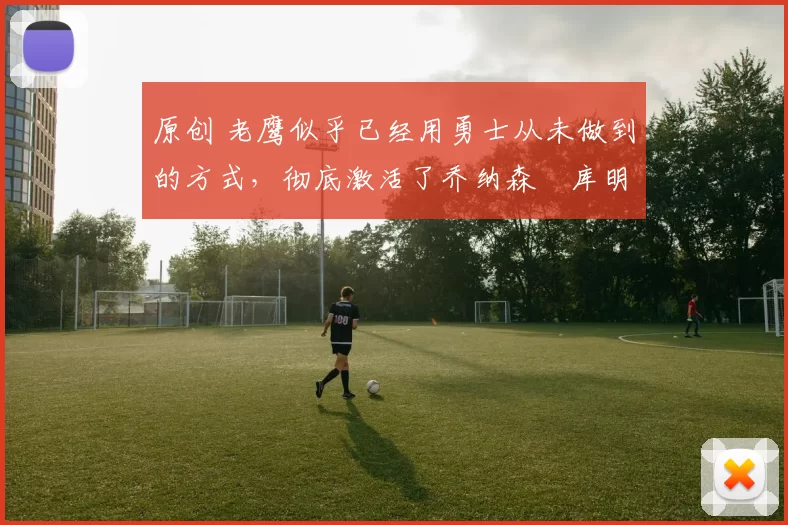 原创 老鹰似乎已经用勇士从未做到的方式，彻底激活了乔纳森・库明加