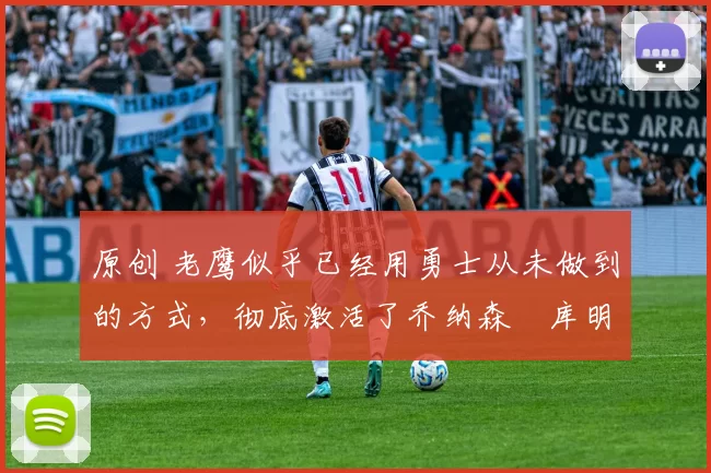 原创 老鹰似乎已经用勇士从未做到的方式,彻底激活了乔纳森・库明加