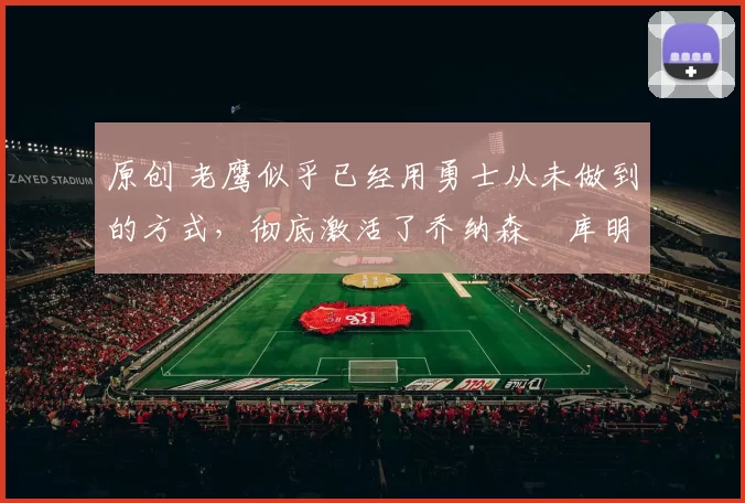 原创 老鹰似乎已经用勇士从未做到的方式,彻底激活了乔纳森・库明加