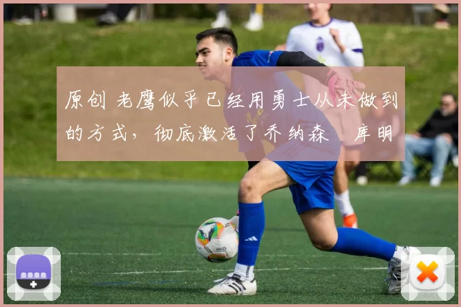 原创 老鹰似乎已经用勇士从未做到的方式,彻底激活了乔纳森・库明加