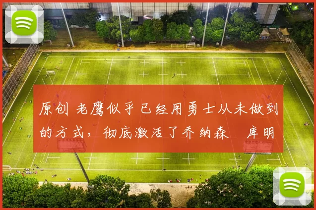 原创 老鹰似乎已经用勇士从未做到的方式，彻底激活了乔纳森・库明加