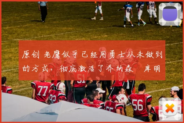 原创 老鹰似乎已经用勇士从未做到的方式,彻底激活了乔纳森・库明加