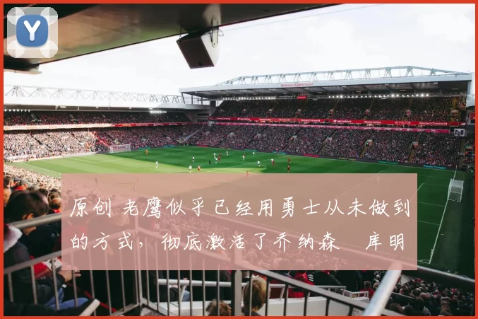 原创 老鹰似乎已经用勇士从未做到的方式,彻底激活了乔纳森・库明加