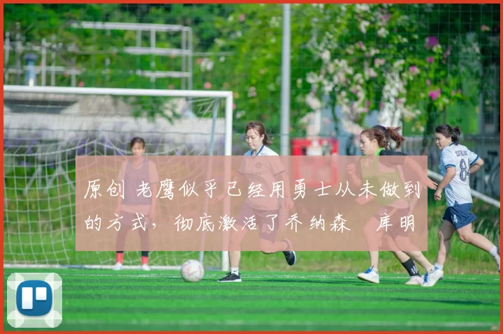 原创 老鹰似乎已经用勇士从未做到的方式,彻底激活了乔纳森・库明加