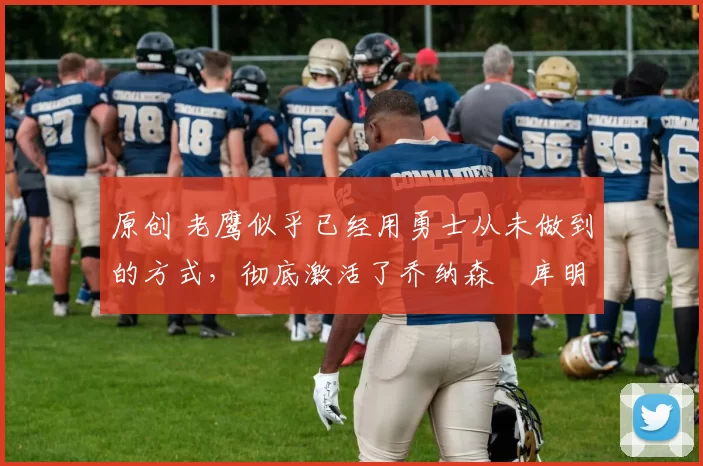 原创 老鹰似乎已经用勇士从未做到的方式,彻底激活了乔纳森・库明加