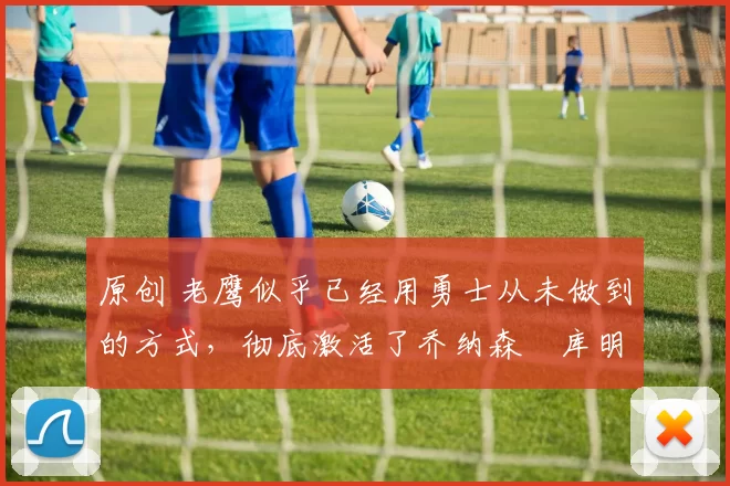 原创 老鹰似乎已经用勇士从未做到的方式，彻底激活了乔纳森・库明加