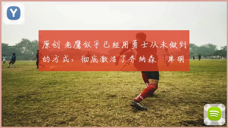 原创 老鹰似乎已经用勇士从未做到的方式,彻底激活了乔纳森・库明加