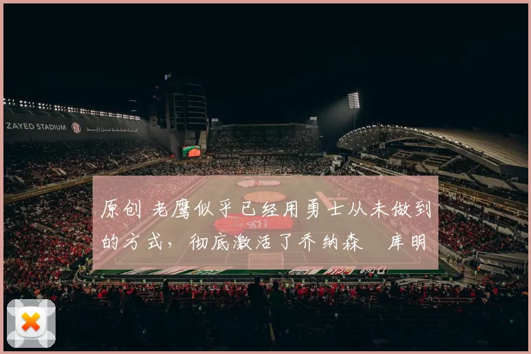 原创 老鹰似乎已经用勇士从未做到的方式,彻底激活了乔纳森・库明加