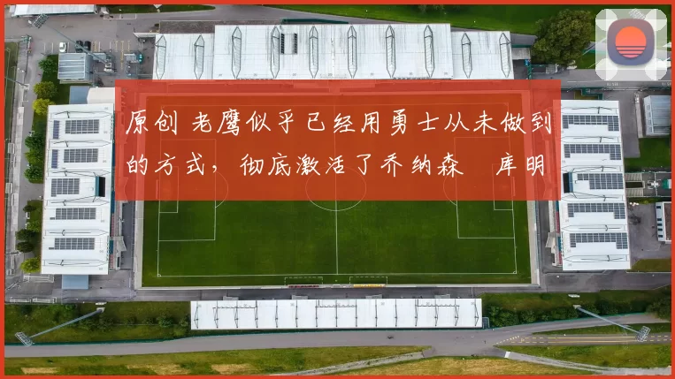 原创 老鹰似乎已经用勇士从未做到的方式,彻底激活了乔纳森・库明加