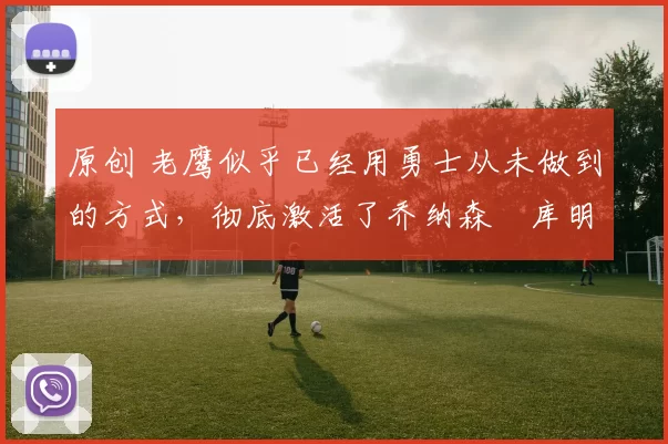 原创 老鹰似乎已经用勇士从未做到的方式,彻底激活了乔纳森・库明加