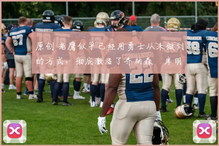 原创 老鹰似乎已经用勇士从未做到的方式，彻底激活了乔纳森・库明加