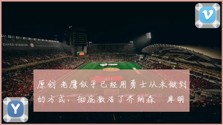 原创 老鹰似乎已经用勇士从未做到的方式,彻底激活了乔纳森・库明加