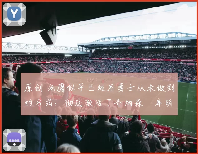 原创 老鹰似乎已经用勇士从未做到的方式,彻底激活了乔纳森・库明加