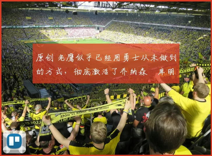 原创 老鹰似乎已经用勇士从未做到的方式，彻底激活了乔纳森・库明加