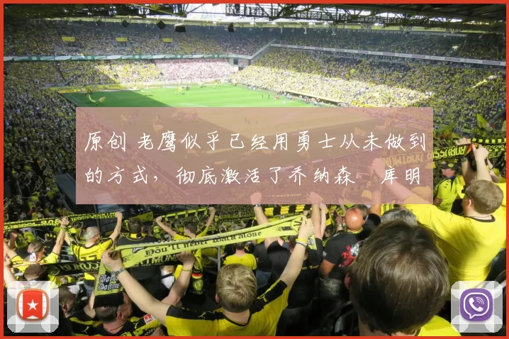 原创 老鹰似乎已经用勇士从未做到的方式，彻底激活了乔纳森・库明加