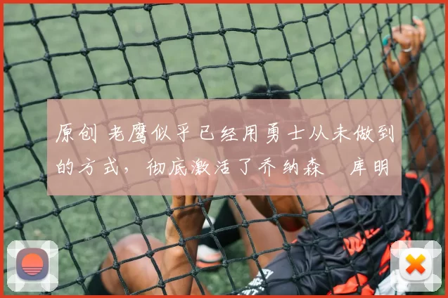 原创 老鹰似乎已经用勇士从未做到的方式,彻底激活了乔纳森・库明加