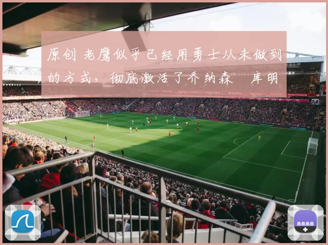 原创 老鹰似乎已经用勇士从未做到的方式，彻底激活了乔纳森・库明加