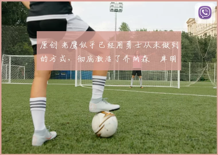 原创 老鹰似乎已经用勇士从未做到的方式,彻底激活了乔纳森・库明加