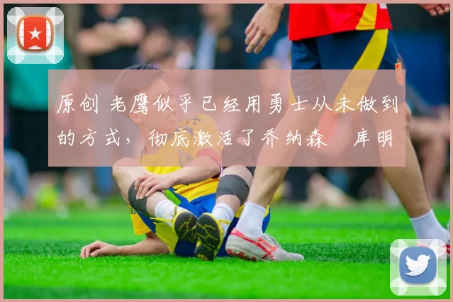 原创 老鹰似乎已经用勇士从未做到的方式,彻底激活了乔纳森・库明加