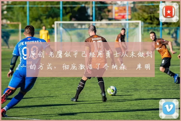 原创 老鹰似乎已经用勇士从未做到的方式,彻底激活了乔纳森・库明加