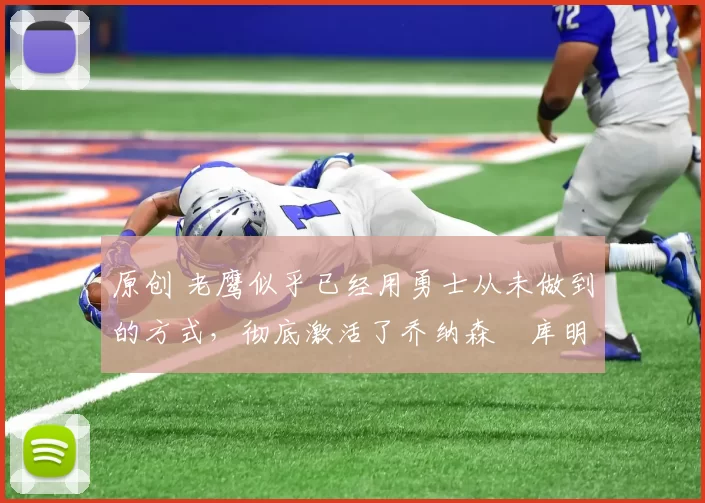 原创 老鹰似乎已经用勇士从未做到的方式，彻底激活了乔纳森・库明加