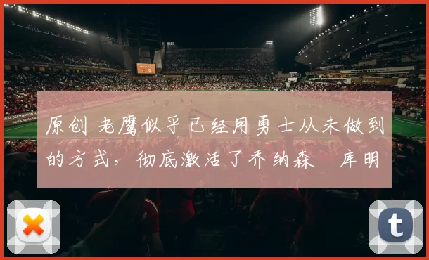 原创 老鹰似乎已经用勇士从未做到的方式，彻底激活了乔纳森・库明加