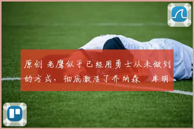 原创 老鹰似乎已经用勇士从未做到的方式，彻底激活了乔纳森・库明加