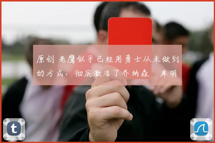 原创 老鹰似乎已经用勇士从未做到的方式，彻底激活了乔纳森・库明加