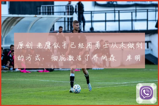 原创 老鹰似乎已经用勇士从未做到的方式,彻底激活了乔纳森・库明加