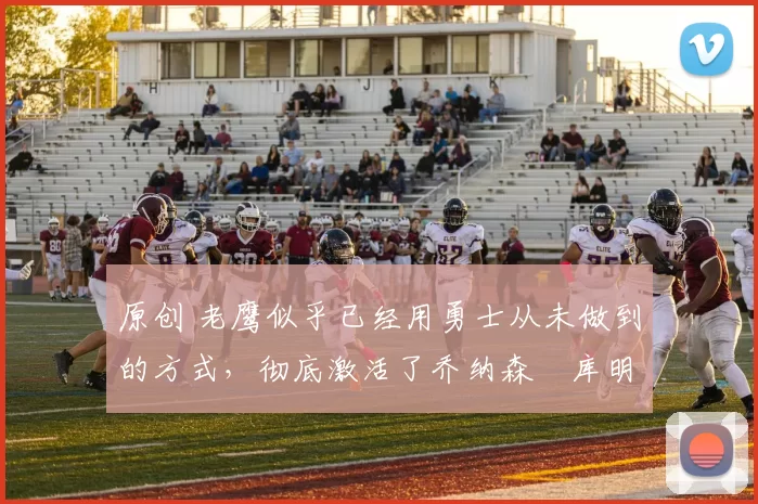 原创 老鹰似乎已经用勇士从未做到的方式，彻底激活了乔纳森・库明加