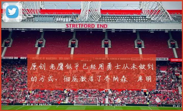 原创 老鹰似乎已经用勇士从未做到的方式，彻底激活了乔纳森・库明加