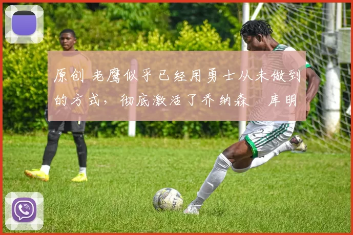 原创 老鹰似乎已经用勇士从未做到的方式,彻底激活了乔纳森・库明加