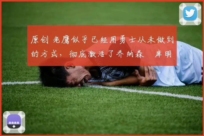 原创 老鹰似乎已经用勇士从未做到的方式,彻底激活了乔纳森・库明加