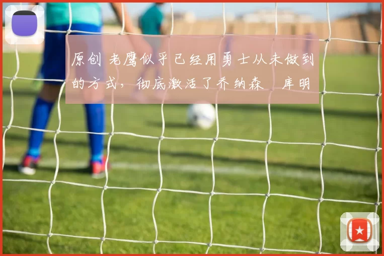 原创 老鹰似乎已经用勇士从未做到的方式,彻底激活了乔纳森・库明加