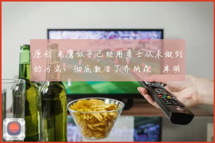 原创 老鹰似乎已经用勇士从未做到的方式,彻底激活了乔纳森・库明加