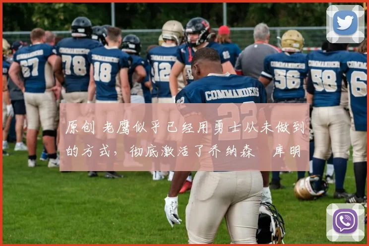 原创 老鹰似乎已经用勇士从未做到的方式,彻底激活了乔纳森・库明加